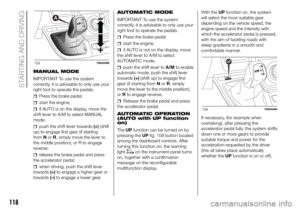 FIAT DUCATO 2016 3.G Owners Manual MANUAL MODE
IMPORTANT To use the system
correctly, it is advisable to only use your
right foot to operate the pedals.
Press the brake pedal;
start the engine;
if AUTO is on the display, move the
shift