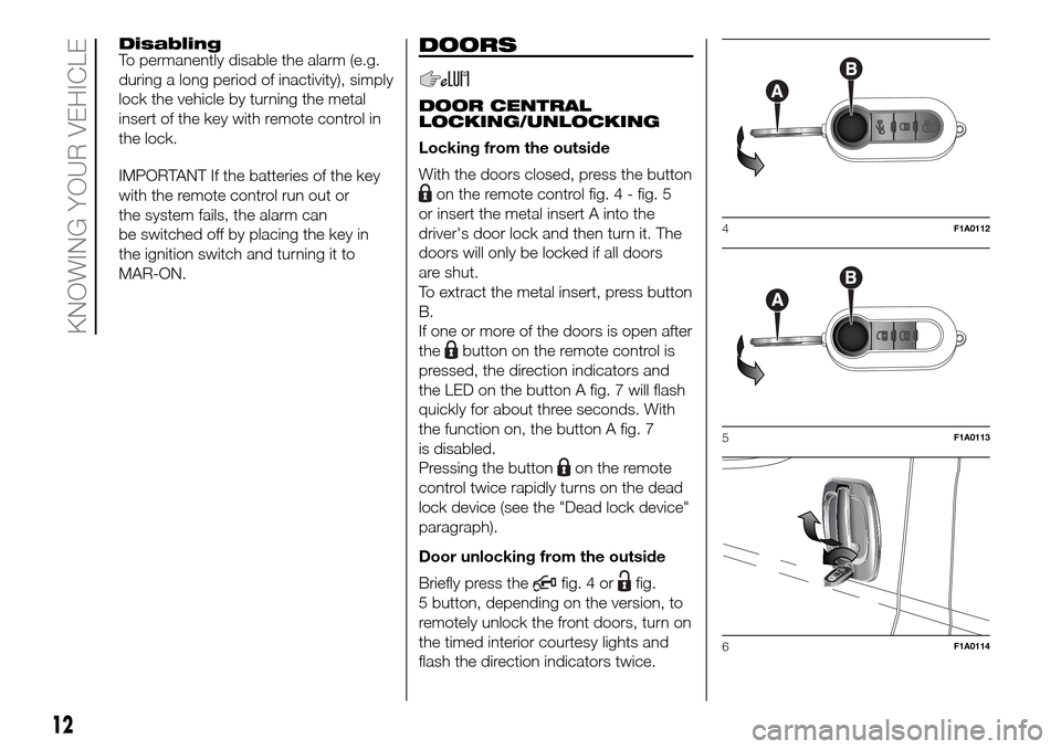 FIAT DUCATO 2016 3.G Owners Manual Disabling
To permanently disable the alarm (e.g.
during a long period of inactivity), simply
lock the vehicle by turning the metal
insert of the key with remote control in
the lock.
IMPORTANT If the b