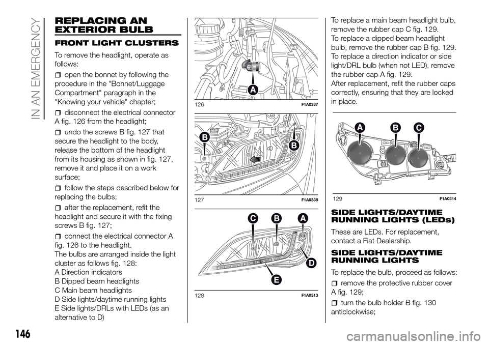 FIAT DUCATO 2016 3.G User Guide REPLACING AN
EXTERIOR BULB
FRONT LIGHT CLUSTERS
To remove the headlight, operate as
follows:
open the bonnet by following the
procedure in the "Bonnet/Luggage
Compartment" paragraph in the
"Knowing yo