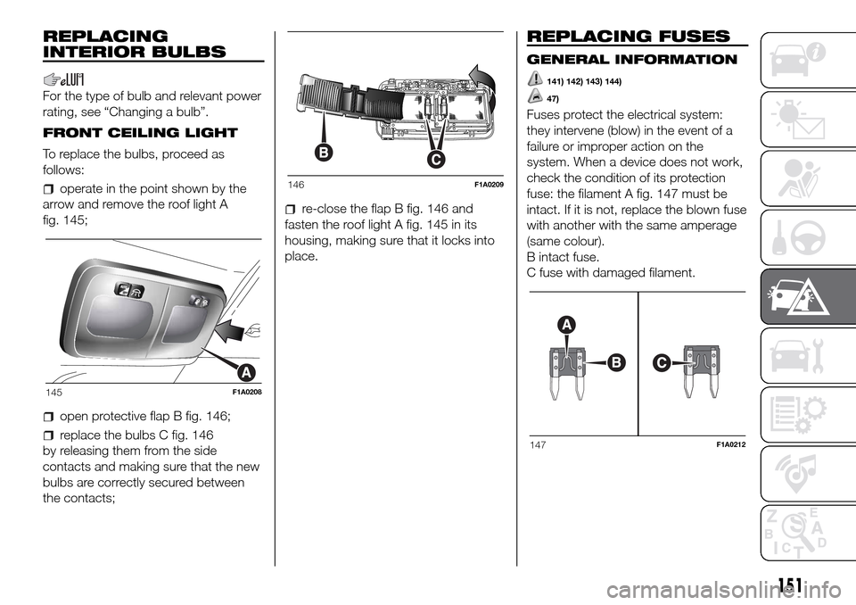 FIAT DUCATO 2016 3.G Owners Manual REPLACING
INTERIOR BULBS
For the type of bulb and relevant power
rating, see “Changing a bulb”.
FRONT CEILING LIGHT
To replace the bulbs, proceed as
follows:
operate in the point shown by the
arro