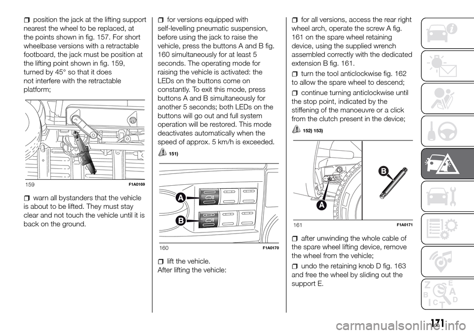 FIAT DUCATO 2016 3.G Owners Manual position the jack at the lifting support
nearest the wheel to be replaced, at
the points shown in fig. 157. For short
wheelbase versions with a retractable
footboard, the jack must be position at
the 