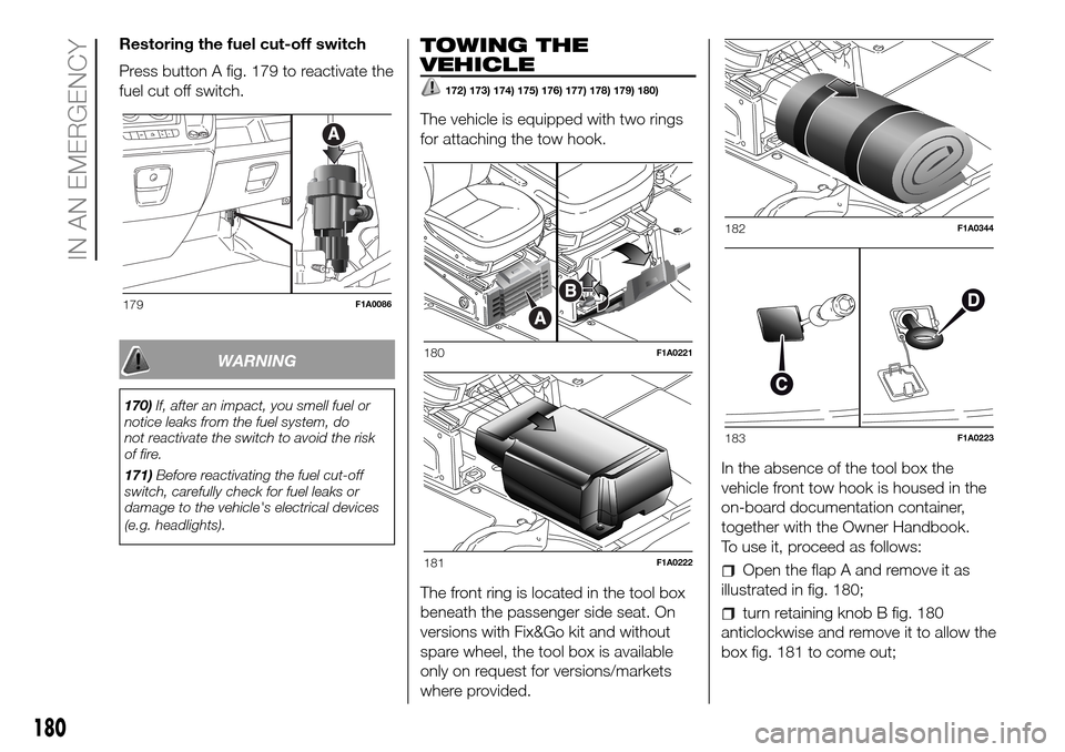 FIAT DUCATO 2016 3.G Owners Manual Restoring the fuel cut-off switch
Press button A fig. 179 to reactivate the
fuel cut off switch.
WARNING
170)If, after an impact, you smell fuel or
notice leaks from the fuel system, do
not reactivate