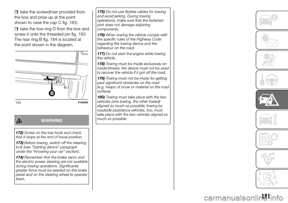 FIAT DUCATO 2016 3.G Owners Manual take the screwdriver provided from
the box and prise up at the point
shown to raise the cap C fig. 183;
take the tow ring D from the box and
screw it onto the threaded pin fig. 183.
The rear ring B fi