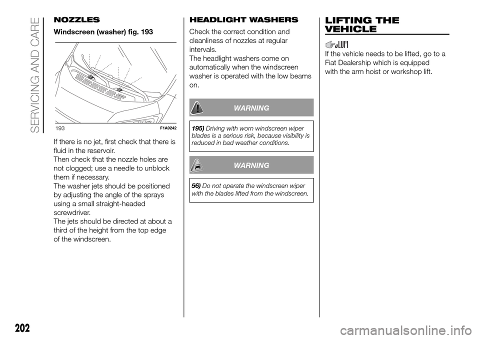 FIAT DUCATO 2016 3.G Owners Manual NOZZLES
Windscreen (washer) fig. 193
If there is no jet, first check that there is
fluid in the reservoir.
Then check that the nozzle holes are
not clogged; use a needle to unblock
them if necessary.
FIAT DUCATO 2016 3.G Owners Manual NOZZLES
Windscreen (washer) fig. 193
If there is no jet, first check that there is
fluid in the reservoir.
Then check that the nozzle holes are
not clogged; use a needle to unblock
them if necessary.