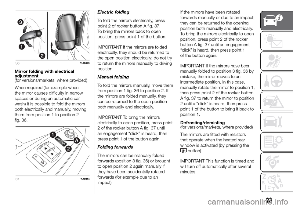FIAT DUCATO 2016 3.G Owners Manual Mirror folding with electrical
adjustment
(for versions/markets, where provided)
When required (for example when
the mirror causes difficulty in narrow
spaces or during an automatic car
wash) it is po