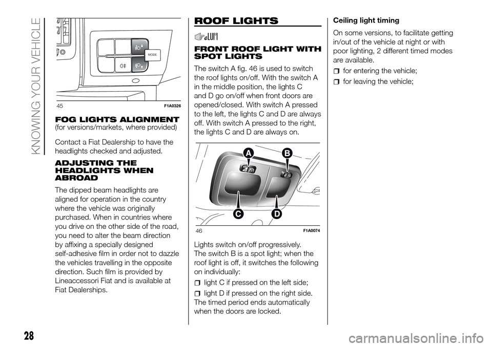 FIAT DUCATO 2016 3.G Owners Manual FOG LIGHTS ALIGNMENT
(for versions/markets, where provided)
Contact a Fiat Dealership to have the
headlights checked and adjusted.
ADJUSTING THE
HEADLIGHTS WHEN
ABROAD
The dipped beam headlights are
a FIAT DUCATO 2016 3.G Owners Manual FOG LIGHTS ALIGNMENT
(for versions/markets, where provided)
Contact a Fiat Dealership to have the
headlights checked and adjusted.
ADJUSTING THE
HEADLIGHTS WHEN
ABROAD
The dipped beam headlights are
a