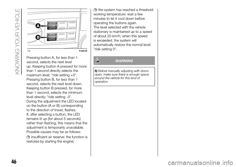 FIAT DUCATO 2016 3.G Service Manual Pressing button A, for less than 1
second, selects the next level
up. Keeping button A pressed for more
than 1 second directly selects the
maximum level: "ride setting +3".
Pressing button B, for less FIAT DUCATO 2016 3.G Service Manual Pressing button A, for less than 1
second, selects the next level
up. Keeping button A pressed for more
than 1 second directly selects the
maximum level: "ride setting +3".
Pressing button B, for less