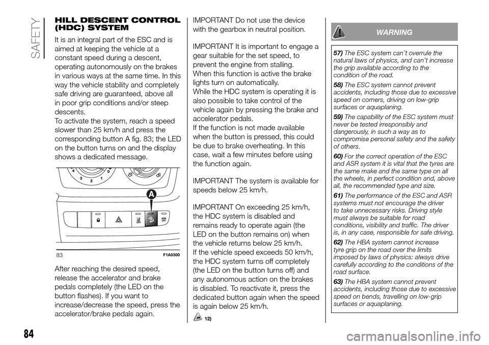 FIAT DUCATO 2016 3.G Owners Manual HILL DESCENT CONTROL
(HDC) SYSTEM
It is an integral part of the ESC and is
aimed at keeping the vehicle at a
constant speed during a descent,
operating autonomously on the brakes
in various ways at th