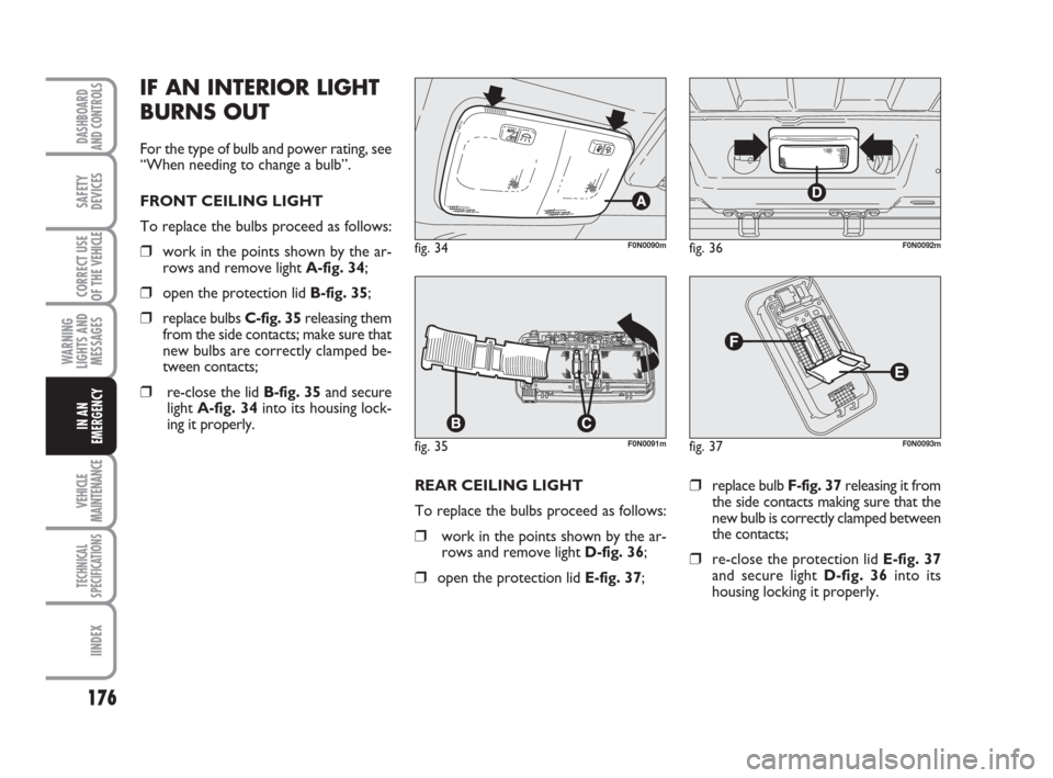 FIAT DUCATO 2009 3.G Owners Manual 176
WARNING
LIGHTS AND
MESSAGES
VEHICLE
MAINTENANCE
TECHNICAL
SPECIFICATIONS
IINDEX
DASHBOARD
AND CONTROLS
SAFETY
DEVICES
CORRECT USE
OF THE 
VEHICLE
IN AN
EMERGENCY
REAR CEILING LIGHT 
To replace the