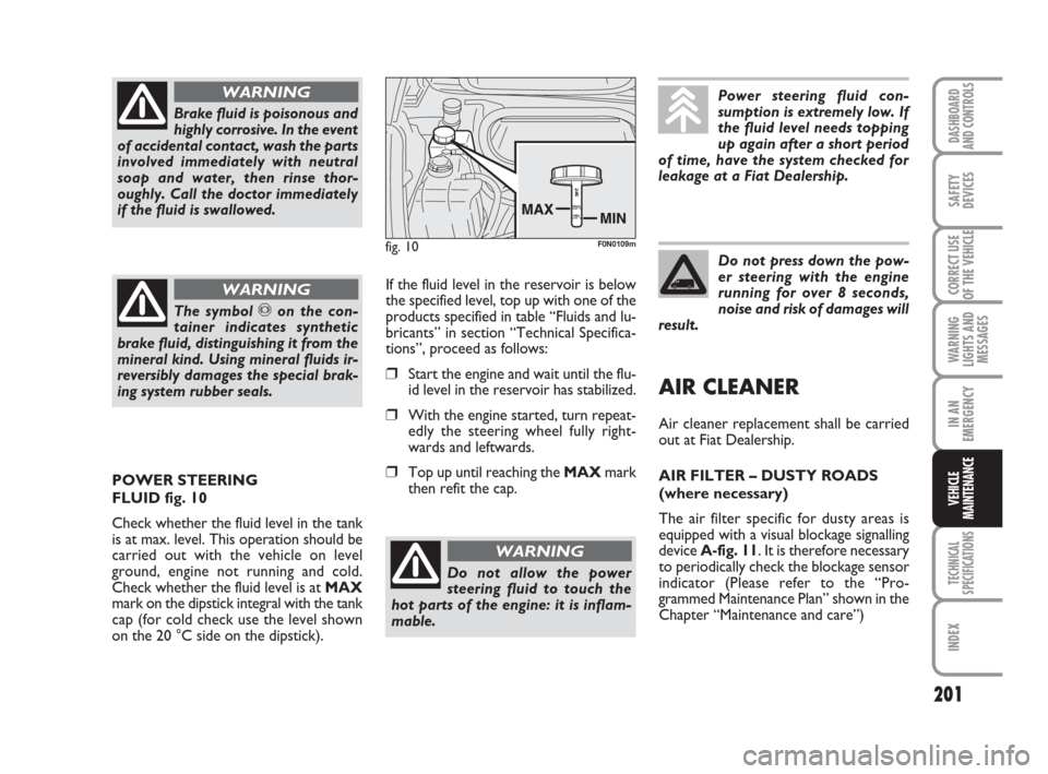 FIAT DUCATO 2009 3.G Owners Manual 201
WARNING
LIGHTS AND
MESSAGES
TECHNICAL
SPECIFICATIONS
INDEX
DASHBOARD
AND CONTROLS
SAFETY
DEVICES
CORRECT USE
OF THE VEHICLE
IN AN
EMERGENCY
VEHICLE
MAINTENANCE
Brake fluid is poisonous and
highly FIAT DUCATO 2009 3.G Owners Manual 201
WARNING
LIGHTS AND
MESSAGES
TECHNICAL
SPECIFICATIONS
INDEX
DASHBOARD
AND CONTROLS
SAFETY
DEVICES
CORRECT USE
OF THE VEHICLE
IN AN
EMERGENCY
VEHICLE
MAINTENANCE
Brake fluid is poisonous and
highly