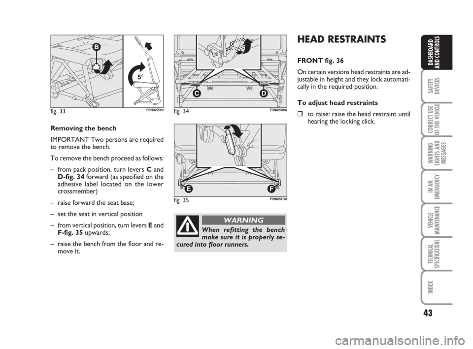 FIAT DUCATO 2009 3.G Owners Guide 43
SAFETY
DEVICES
CORRECT USE
OF THE 
VEHICLE
WARNING
LIGHTS AND
MESSAGES
IN AN
EMERGENCY
VEHICLE
MAINTENANCE
TECHNICAL
SPECIFICATIONS
INDEX
DASHBOARD
AND CONTROLS
HEAD RESTRAINTS
FRONT fig. 36
On cer