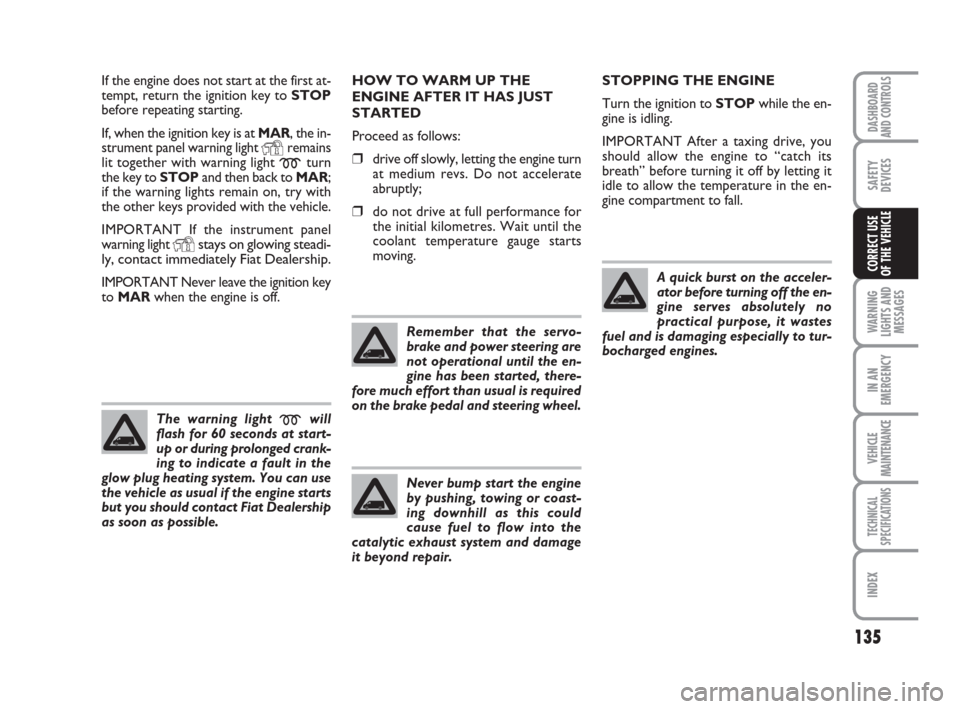 FIAT DUCATO 2007 3.G Owners Manual 135
WARNING
LIGHTS AND
MESSAGES
IN AN
EMERGENCY
VEHICLE
MAINTENANCE
TECHNICAL
SPECIFICATIONS
INDEX
DASHBOARD
AND CONTROLS
SAFETY
DEVICES
CORRECT USE 
OF THE VEHICLE
If the engine does not start at the