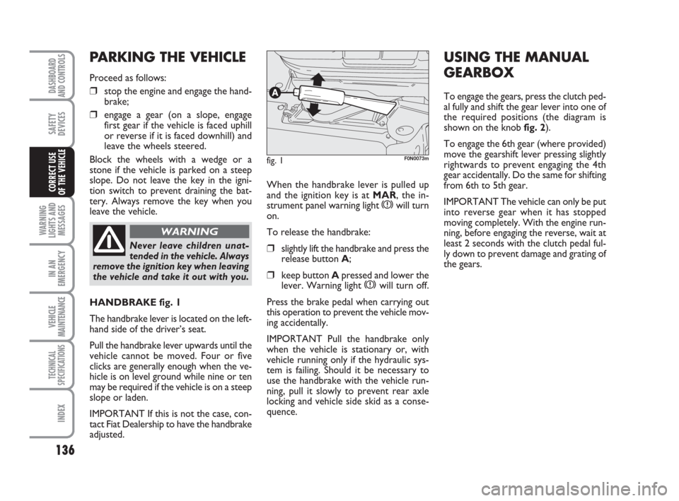 FIAT DUCATO 2007 3.G Owners Manual 136
WARNING
LIGHTS AND
MESSAGES
IN AN
EMERGENCY
VEHICLE
MAINTENANCE
TECHNICAL
SPECIFICATIONS
INDEX
DASHBOARD
AND CONTROLS
SAFETY
DEVICES
CORRECT USE 
OF THE VEHICLEWhen the handbrake lever is pulled u