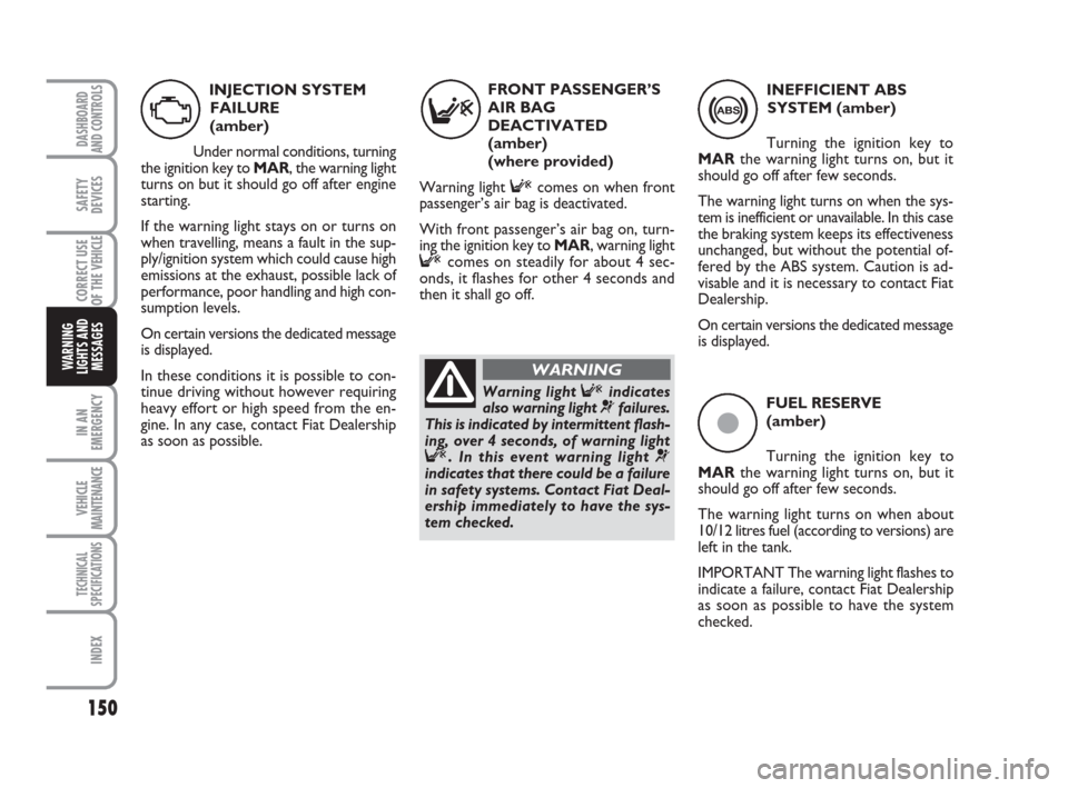 FIAT DUCATO 2007 3.G Service Manual 150
IN AN
EMERGENCY
VEHICLE
MAINTENANCE
TECHNICAL
SPECIFICATIONS
INDEX
DASHBOARD
AND CONTROLS
SAFETY
DEVICES
CORRECT USE
OF THE 
VEHICLE
WARNING
LIGHTS AND
MESSAGES
ç
FUEL RESERVE
(amber)
Turning the