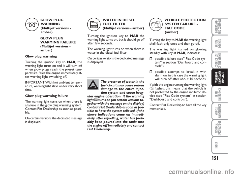 FIAT DUCATO 2007 3.G Owners Manual 151
IN AN
EMERGENCY
VEHICLE
MAINTENANCE
TECHNICAL
SPECIFICATIONS
INDEX
DASHBOARD
AND CONTROLS
SAFETY
DEVICES
CORRECT USE
OF THE 
VEHICLE
WARNING
LIGHTS AND
MESSAGES
GLOW PLUG
WARMING  
(Multijet versi