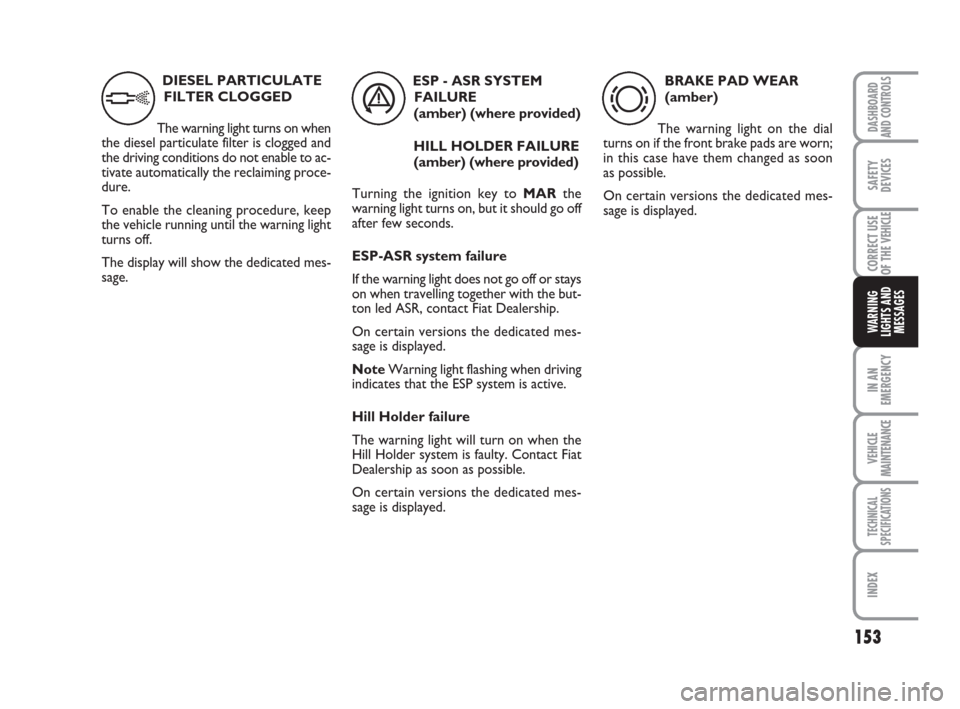 FIAT DUCATO 2007 3.G Owners Manual 153
IN AN
EMERGENCY
VEHICLE
MAINTENANCE
TECHNICAL
SPECIFICATIONS
INDEX
DASHBOARD
AND CONTROLS
SAFETY
DEVICES
CORRECT USE
OF THE 
VEHICLE
WARNING
LIGHTS AND
MESSAGES
DIESEL PARTICULATE
FILTER CLOGGED 
