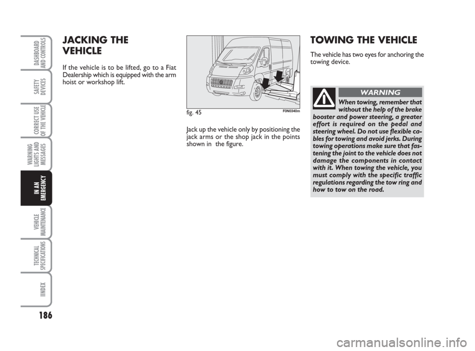 FIAT DUCATO 2007 3.G Owners Manual 186
WARNING
LIGHTS AND
MESSAGES
VEHICLE
MAINTENANCE
TECHNICAL
SPECIFICATIONS
IINDEX
DASHBOARD
AND CONTROLS
SAFETY
DEVICES
CORRECT USE
OF THE 
VEHICLE
IN AN
EMERGENCY
fig. 45F0N0340m
JACKING THE 
VEHIC