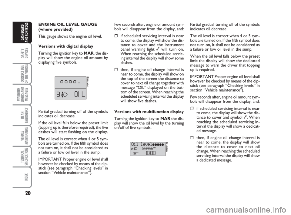 FIAT DUCATO 2007 3.G User Guide 20
SAFETY
DEVICES
CORRECT USE
OF THE 
VEHICLE
WARNING
LIGHTS AND
MESSAGES
IN AN
EMERGENCY
VEHICLE
MAINTENANCE
TECHNICAL
SPECIFICATIONS
INDEX
DASHBOARD
AND CONTROLS
ENGINE OIL LEVEL GAUGE
(where provid