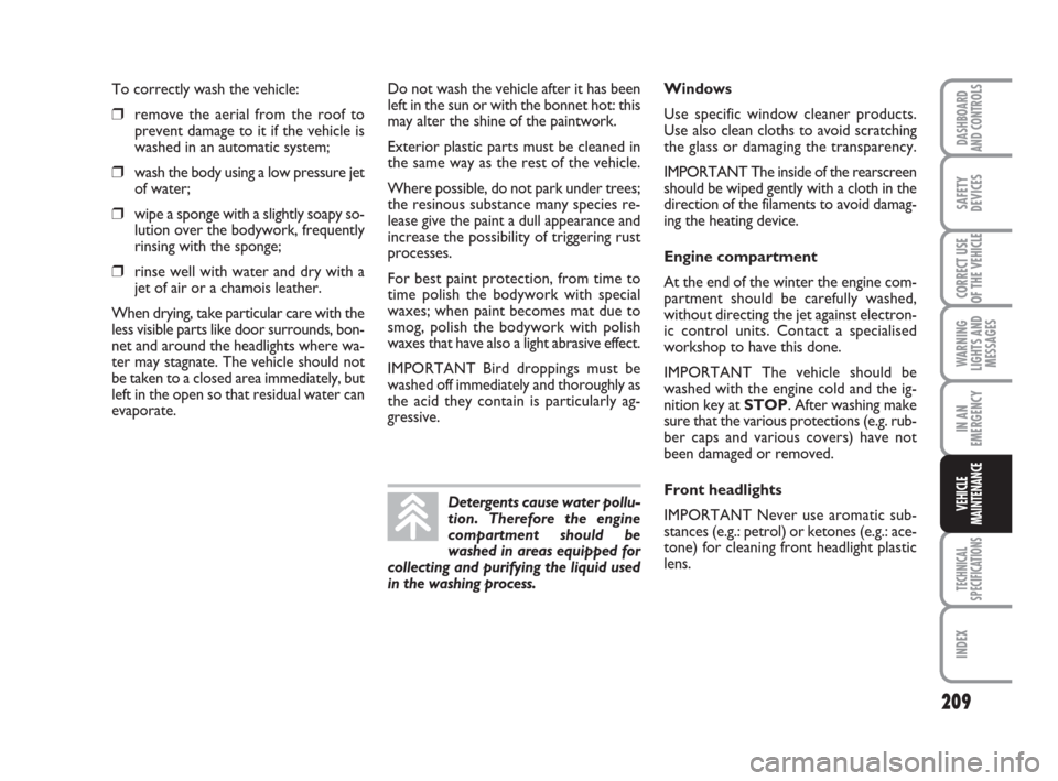 FIAT DUCATO 2007 3.G Owners Manual 209
WARNING
LIGHTS AND
MESSAGES
TECHNICAL
SPECIFICATIONS
INDEX
DASHBOARD
AND CONTROLS
SAFETY
DEVICES
CORRECT USE
OF THE VEHICLE
IN AN
EMERGENCY
VEHICLE
MAINTENANCE
To correctly wash the vehicle:
❒re