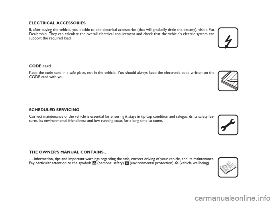 FIAT DUCATO 2007 3.G Owners Manual ELECTRICAL ACCESSORIES
If, after buying the vehicle, you decide to add electrical accessories (that will gradually drain the battery), visit a Fiat
Dealership. They can calculate the overall electrica