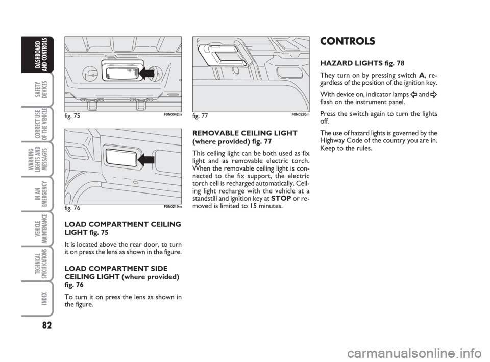 FIAT DUCATO 2007 3.G Manual Online 82
SAFETY
DEVICES
CORRECT USE
OF THE 
VEHICLE
WARNING
LIGHTS AND
MESSAGES
IN AN
EMERGENCY
VEHICLE
MAINTENANCE
TECHNICAL
SPECIFICATIONS
INDEX
DASHBOARD
AND CONTROLS
LOAD COMPARTMENT CEILING
LIGHT fig. 