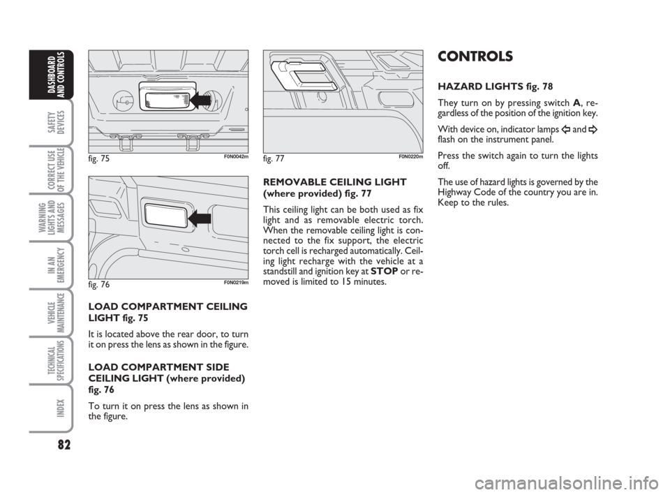 FIAT DUCATO 2007 3.G Owners Manual 82
SAFETY
DEVICES
CORRECT USE
OF THE 
VEHICLE
WARNING
LIGHTS AND
MESSAGES
IN AN
EMERGENCY
VEHICLE
MAINTENANCE
TECHNICAL
SPECIFICATIONS
INDEX
DASHBOARD
AND CONTROLS
LOAD COMPARTMENT CEILING
LIGHT fig. 