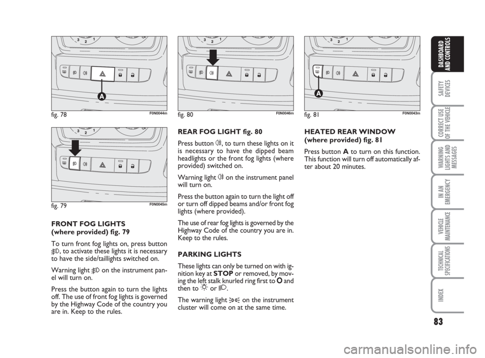 FIAT DUCATO 2007 3.G Owners Manual 83
SAFETY
DEVICES
CORRECT USE
OF THE 
VEHICLE
WARNING
LIGHTS AND
MESSAGES
IN AN
EMERGENCY
VEHICLE
MAINTENANCE
TECHNICAL
SPECIFICATIONS
INDEX
DASHBOARD
AND CONTROLS
FRONT FOG LIGHTS 
(where provided) f