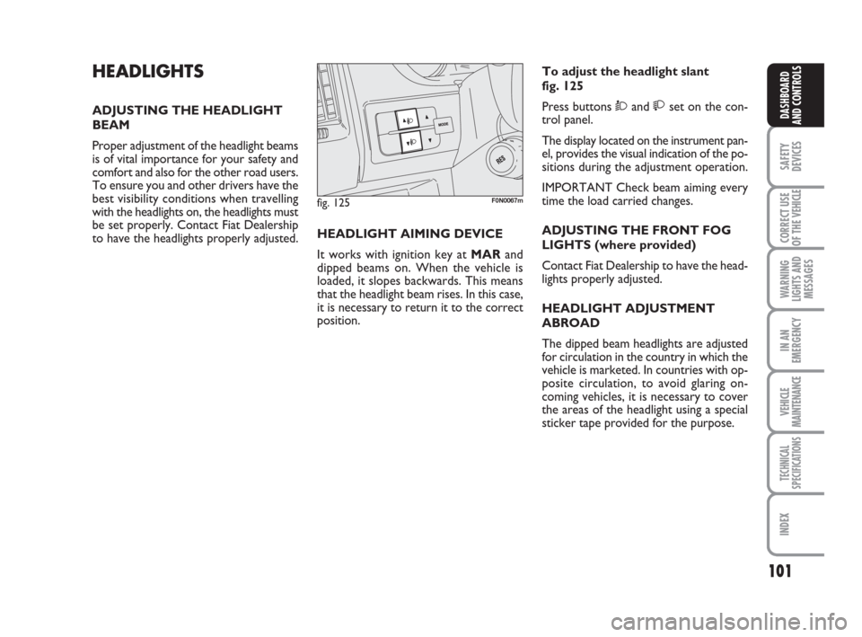 FIAT DUCATO 2008 3.G Owners Manual 101
SAFETY
DEVICES
CORRECT USE
OF THE 
VEHICLE
WARNING
LIGHTS AND
MESSAGES
IN AN
EMERGENCY
VEHICLE
MAINTENANCE
TECHNICAL
SPECIFICATIONS
INDEX
DASHBOARD
AND CONTROLS
HEADLIGHTS
ADJUSTING THE HEADLIGHT
