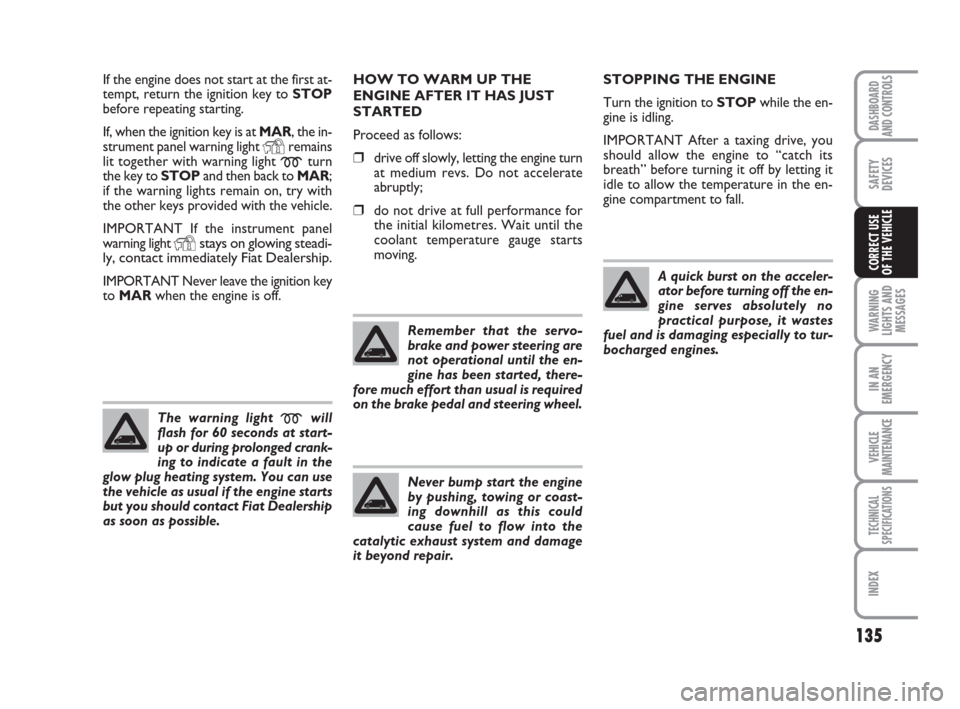 FIAT DUCATO 2008 3.G Owners Manual 135
WARNING
LIGHTS AND
MESSAGES
IN AN
EMERGENCY
VEHICLE
MAINTENANCE
TECHNICAL
SPECIFICATIONS
INDEX
DASHBOARD
AND CONTROLS
SAFETY
DEVICES
CORRECT USE 
OF THE VEHICLE
If the engine does not start at the