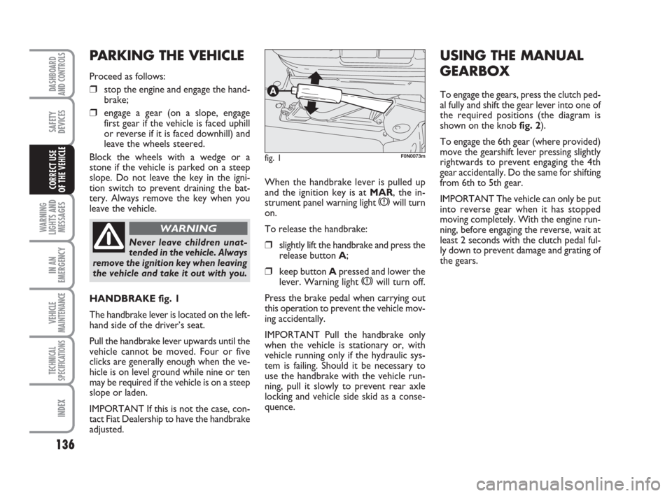 FIAT DUCATO 2008 3.G Owners Manual 136
WARNING
LIGHTS AND
MESSAGES
IN AN
EMERGENCY
VEHICLE
MAINTENANCE
TECHNICAL
SPECIFICATIONS
INDEX
DASHBOARD
AND CONTROLS
SAFETY
DEVICES
CORRECT USE
OF THE VEHICLEWhen the handbrake lever is pulled u FIAT DUCATO 2008 3.G Owners Manual 136
WARNING
LIGHTS AND
MESSAGES
IN AN
EMERGENCY
VEHICLE
MAINTENANCE
TECHNICAL
SPECIFICATIONS
INDEX
DASHBOARD
AND CONTROLS
SAFETY
DEVICES
CORRECT USE
OF THE VEHICLEWhen the handbrake lever is pulled u