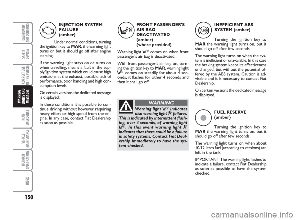 FIAT DUCATO 2008 3.G Owners Manual 150
IN AN
EMERGENCY
VEHICLE
MAINTENANCE
TECHNICAL
SPECIFICATIONS
INDEX
DASHBOARD
AND CONTROLS
SAFETY
DEVICES
CORRECT USE
OF THE 
VEHICLE
WARNING
LIGHTS AND
MESSAGES
ç
FUEL RESERVE
(amber)
Turning the