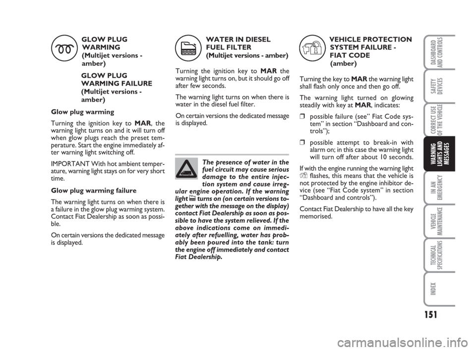 FIAT DUCATO 2008 3.G Owners Manual 151
IN AN
EMERGENCY
VEHICLE
MAINTENANCE
TECHNICAL
SPECIFICATIONS
INDEX
DASHBOARD
AND CONTROLS
SAFETY
DEVICES
CORRECT USE
OF THE 
VEHICLE
WARNING
LIGHTS AND
MESSAGES
GLOW PLUG
WARMING  
(Multijet versi