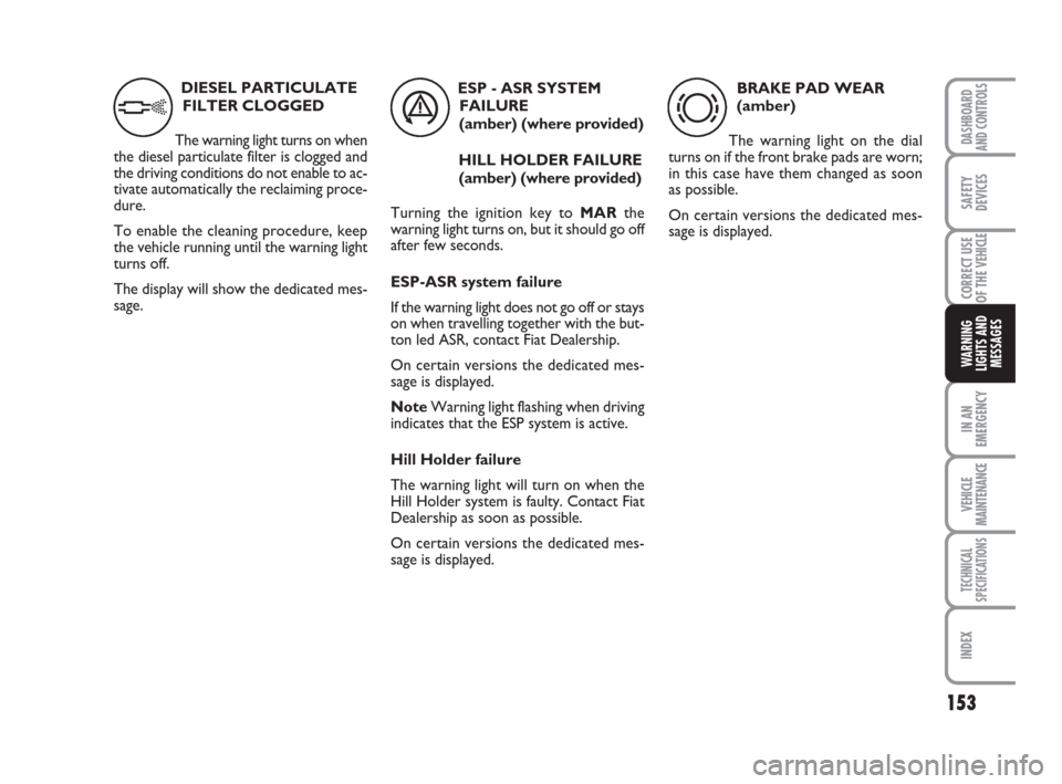 FIAT DUCATO 2008 3.G Owners Manual 153
IN AN
EMERGENCY
VEHICLE
MAINTENANCE
TECHNICAL
SPECIFICATIONS
INDEX
DASHBOARD
AND CONTROLS
SAFETY
DEVICES
CORRECT USE
OF THE 
VEHICLE
WARNING
LIGHTS AND
MESSAGES
DIESEL PARTICULATE
FILTER CLOGGED 
