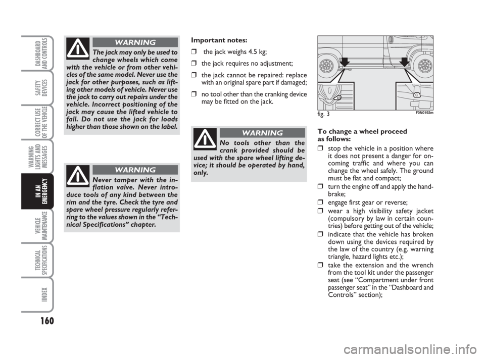 FIAT DUCATO 2008 3.G Owners Manual 160
WARNING
LIGHTS AND
MESSAGES
VEHICLE
MAINTENANCE
TECHNICAL
SPECIFICATIONS
IINDEX
DASHBOARD
AND CONTROLS
SAFETY
DEVICES
CORRECT USE
OF THE 
VEHICLE
IN AN
EMERGENCY
To change a wheel proceed 
as foll