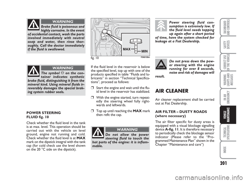 FIAT DUCATO 2008 3.G Owners Guide 201
WARNING
LIGHTS AND
MESSAGES
TECHNICAL
SPECIFICATIONS
INDEX
DASHBOARD
AND CONTROLS
SAFETY
DEVICES
CORRECT USE
OF THE VEHICLE
IN AN
EMERGENCY
VEHICLE
MAINTENANCE
Brake fluid is poisonous and
highly 