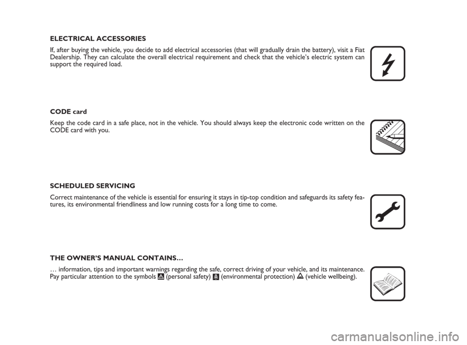 FIAT DUCATO 2008 3.G Owners Manual ELECTRICAL ACCESSORIES
If, after buying the vehicle, you decide to add electrical accessories (that will gradually drain the battery), visit a Fiat
Dealership. They can calculate the overall electrica