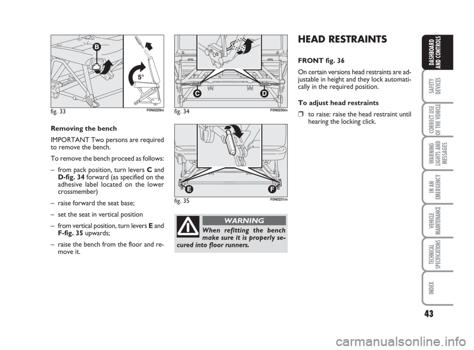 FIAT DUCATO 2008 3.G Service Manual 43
SAFETY
DEVICES
CORRECT USE
OF THE 
VEHICLE
WARNING
LIGHTS AND
MESSAGES
IN AN
EMERGENCY
VEHICLE
MAINTENANCE
TECHNICAL
SPECIFICATIONS
INDEX
DASHBOARD
AND CONTROLS
HEAD RESTRAINTS
FRONT fig. 36
On cer