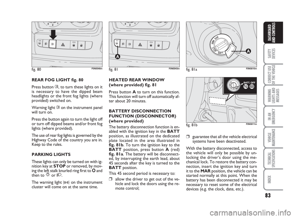 FIAT DUCATO 2008 3.G Owners Manual 83
SAFETY
DEVICES
CORRECT USE
OF THE 
VEHICLE
WARNING
LIGHTS AND
MESSAGES
IN AN
EMERGENCY
VEHICLE
MAINTENANCE
TECHNICAL
SPECIFICATIONS
INDEX
DASHBOARD
AND CONTROLS
REAR FOG LIGHT fig. 80
Press button 