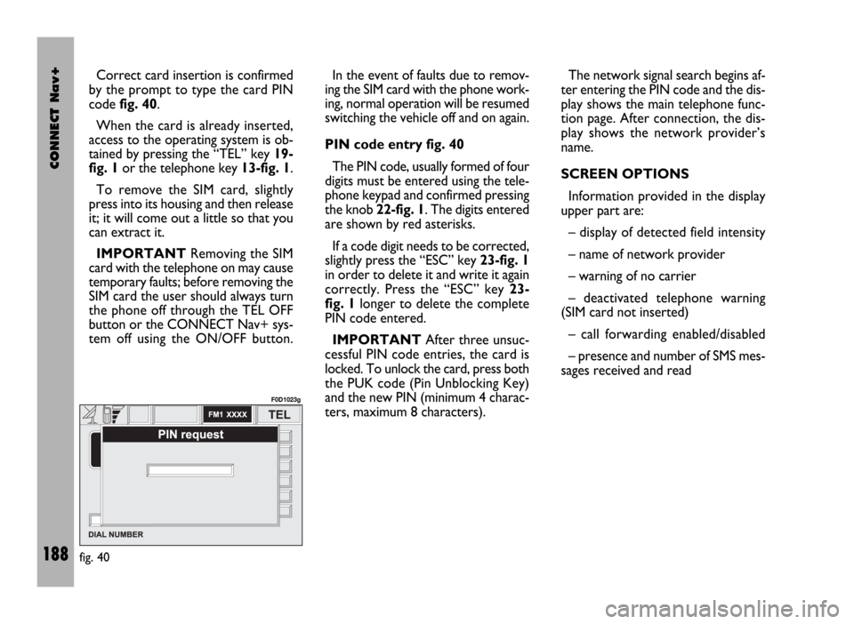 FIAT DUCATO 244 2002 3.G Connect NavPlus Manual CONNECT Nav+
188
Correct card insertion is confirmed
by the prompt to type the card PIN
code fig. 40.
When the card is already inserted,
access to the operating system is ob-
tained by pressing the FIAT DUCATO 244 2002 3.G Connect NavPlus Manual CONNECT Nav+
188
Correct card insertion is confirmed
by the prompt to type the card PIN
code fig. 40.
When the card is already inserted,
access to the operating system is ob-
tained by pressing the