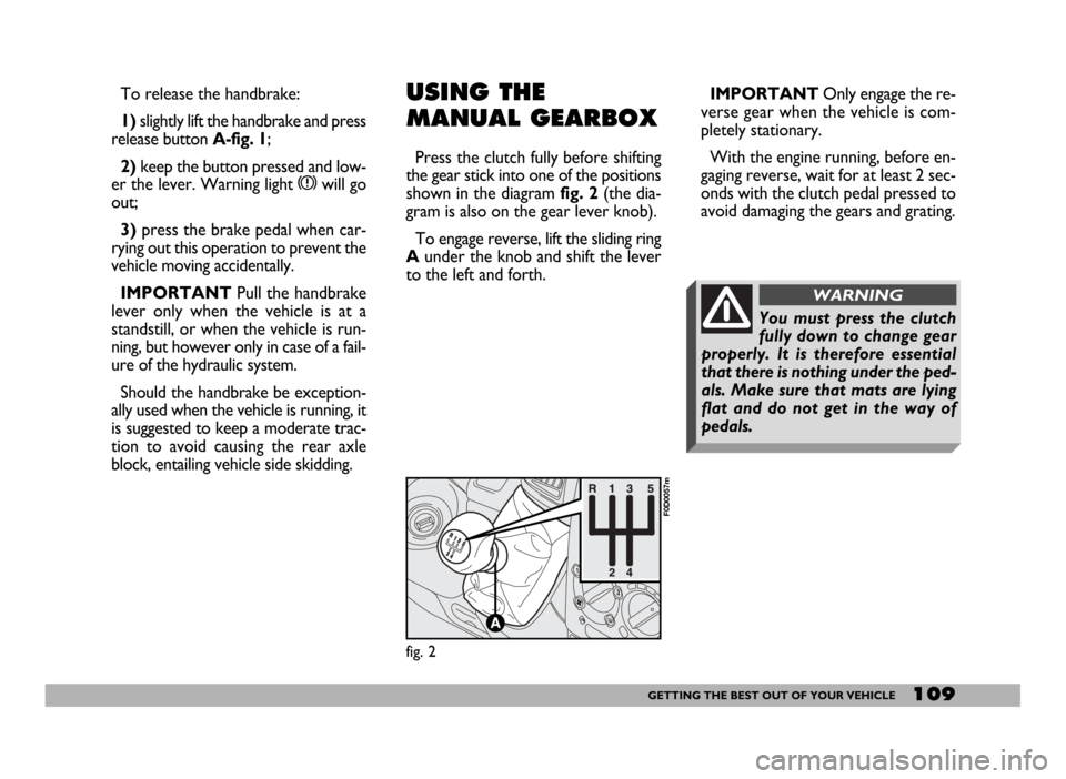 FIAT DUCATO 244 2005 3.G User Guide 109GETTING THE BEST OUT OF YOUR VEHICLE
To release the handbrake:
1)slightly lift the handbrake and press
release button A-fig. 1;
2)keep the button pressed and low-
er the lever. Warning light xwill 