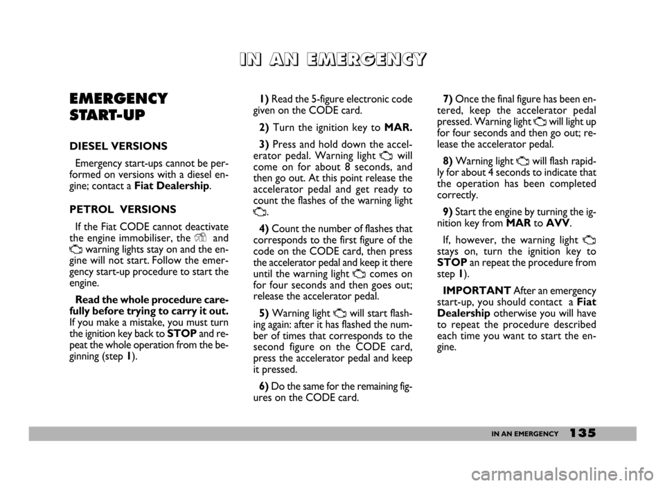 FIAT DUCATO 244 2005 3.G User Guide 135IN AN EMERGENCY
I I
N N
A A
N N
E E
M M
E E
R R
G G
E E
N N
C C
Y Y
EMERGENCY
START-UP
DIESEL VERSIONS
Emergency start-ups cannot be per-
formed on versions with a diesel en-
gine; contact aFiat De