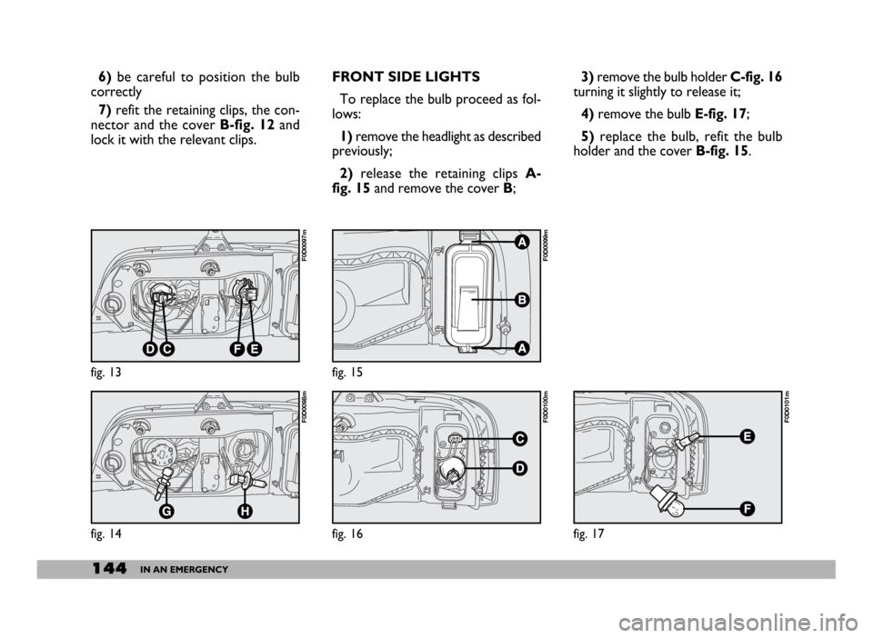 FIAT DUCATO 244 2005 3.G User Guide 144IN AN EMERGENCY
3)remove the bulb holder C-fig. 16
turning it slightly to release it;
4)remove the bulb E-fig. 17;
5) replace the bulb, refit the bulb
holder and the cover B-fig. 15. 6)be careful t