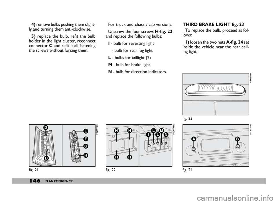 FIAT DUCATO 244 2005 3.G Owners Manual 146IN AN EMERGENCY
THIRD BRAKE LIGHT fig. 23
To replace the bulb, proceed as fol-
lows:
1)loosen the two nuts A-fig. 24set
inside the vehicle near the rear ceil-
ing light; 4)remove bulbs pushing them