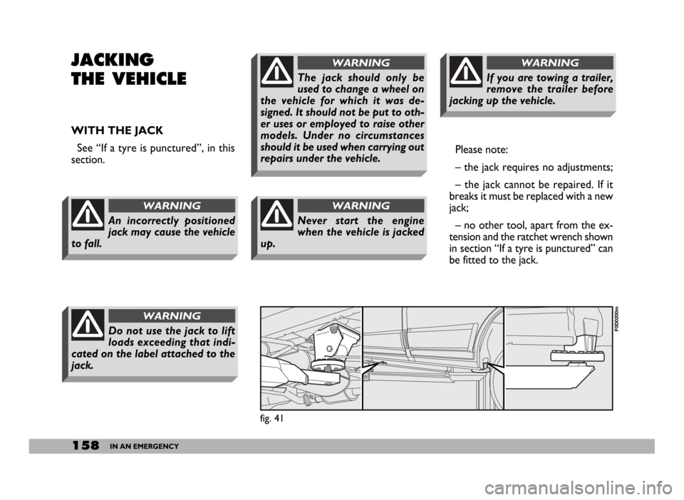FIAT DUCATO 244 2005 3.G Owners Manual 158IN AN EMERGENCY
JACKING
THE VEHICLE
WITH THE JACK
See “If a tyre is punctured”, in this
section.Please note:
– the jack requires no adjustments;
– the jack cannot be repaired. If it
breaks 