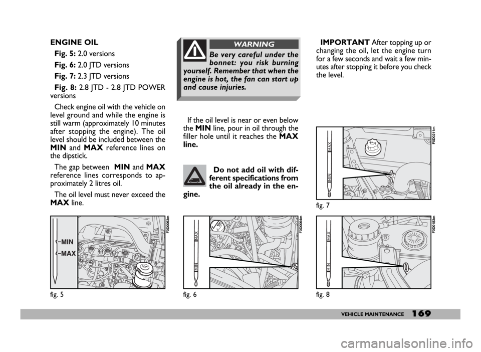 FIAT DUCATO 244 2005 3.G Owners Manual 169VEHICLE MAINTENANCE
Do not add oil with dif-
ferent specifications from
the oil already in the en-
gine.
ENGINE OIL
Fig. 5:2.0 versions
Fig. 6:2.0 JTD versions
Fig. 7:2.3 JTD versions
Fig. 8: 2.8 J