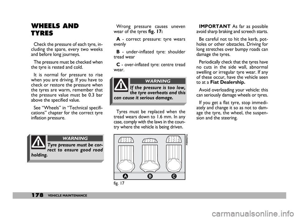 FIAT DUCATO 244 2005 3.G Owners Manual 178VEHICLE MAINTENANCE
WHEELS AND
TYRES
Check the pressure of each tyre, in-
cluding the spare, every two weeks
and before long journeys.
The pressure must be checked when
the tyre is rested and cold.