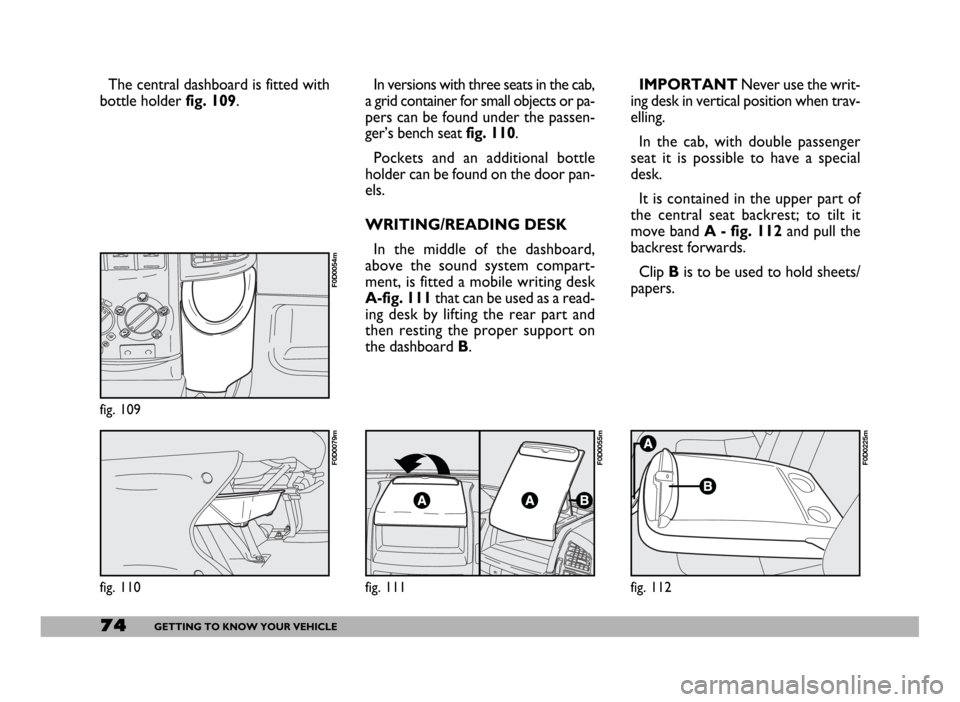 FIAT DUCATO 244 2005 3.G Manual PDF 74GETTING TO KNOW YOUR VEHICLE
The central dashboard is fitted with
bottle holder fig. 109.In versions with three seats in the cab,
a grid container for small objects or pa-
pers can be found under th