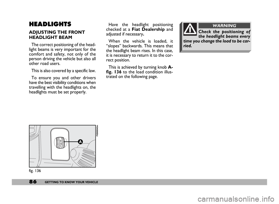 FIAT DUCATO 244 2005 3.G Owners Manual 86GETTING TO KNOW YOUR VEHICLE
HEADLIGHTS
ADJUSTING THE FRONT
HEADLIGHT BEAM
The correct positioning of the head-
light beams is very important for the
comfort and safety, not only of the
person drivi FIAT DUCATO 244 2005 3.G Owners Manual 86GETTING TO KNOW YOUR VEHICLE
HEADLIGHTS
ADJUSTING THE FRONT
HEADLIGHT BEAM
The correct positioning of the head-
light beams is very important for the
comfort and safety, not only of the
person drivi