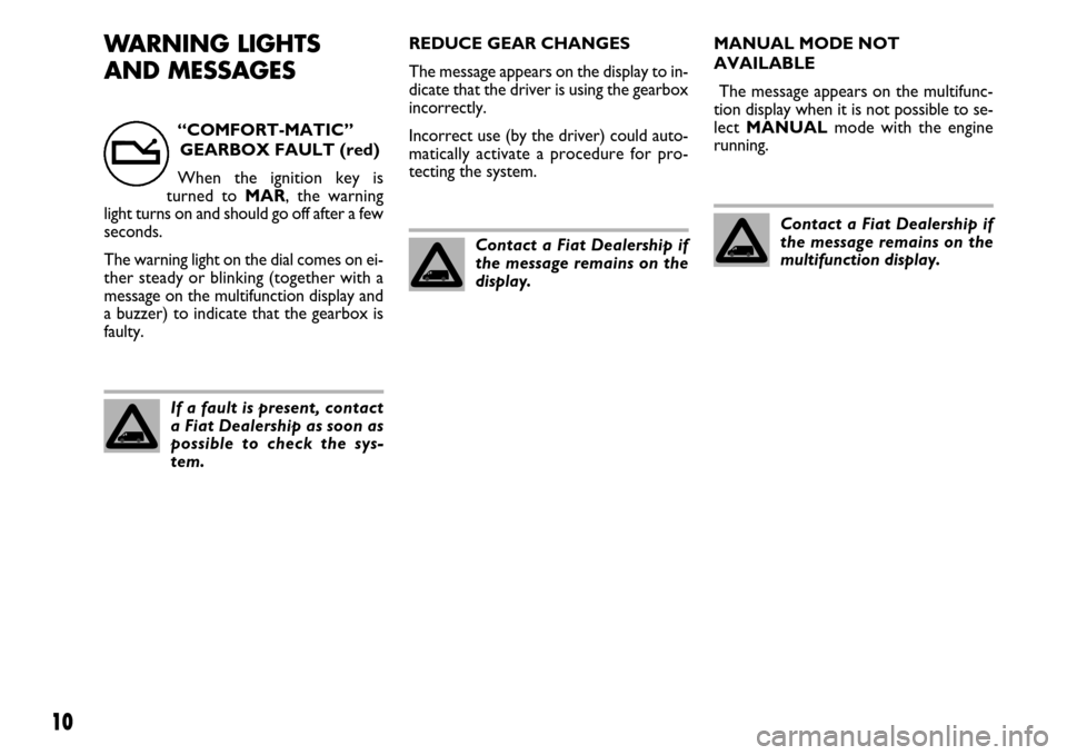 FIAT DUCATO 250 2007 3.G Comfort Matic Manual 10
WARNING LIGHTS
AND MESSAGESREDUCE GEAR CHANGES
The message appears on the display to in-
dicate that the driver is using the gearbox
incorrectly.
Incorrect use (by the driver) could auto-
matically