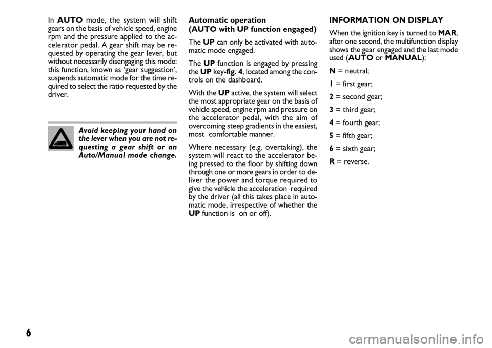 FIAT DUCATO 250 2007 3.G Comfort Matic Manual 6
Avoid keeping your hand on
the lever when you are not re-
questing a gear shift or an
Auto/Manual mode change.Automatic operation 
(AUTO with UP function engaged)
The UPcan only be activated with au